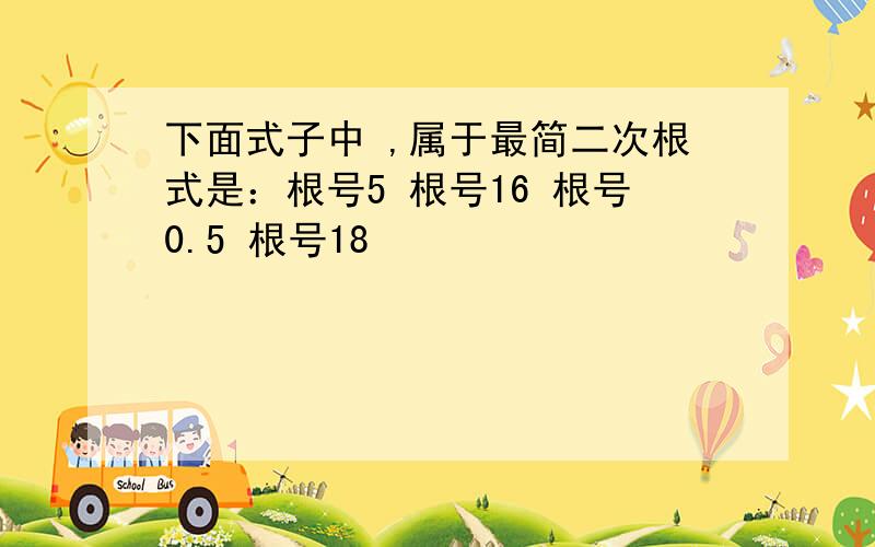 下面式子中 ,属于最简二次根式是：根号5 根号16 根号0.5 根号18