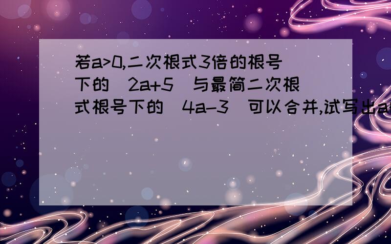 若a>0,二次根式3倍的根号下的（2a+5）与最简二次根式根号下的（4a-3）可以合并,试写出a的3个值