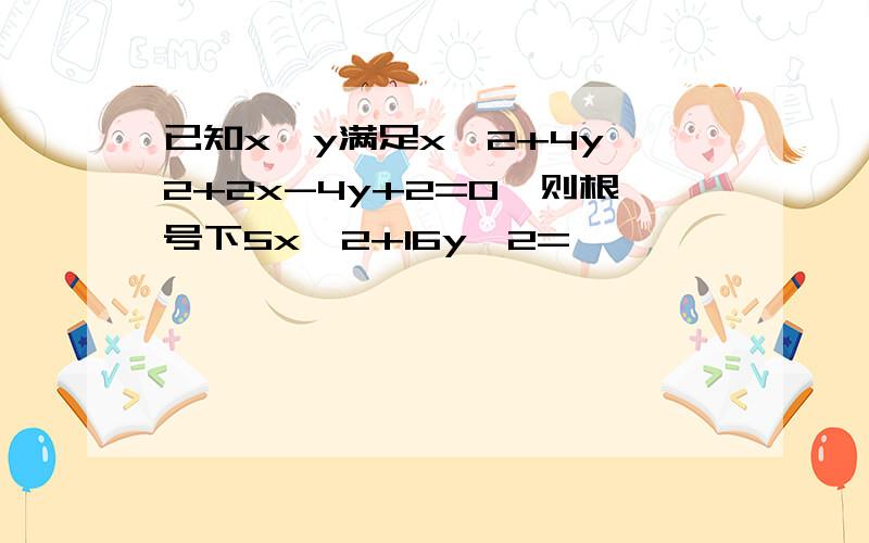 已知x、y满足x^2+4y^2+2x-4y+2=0,则根号下5x^2+16y^2=