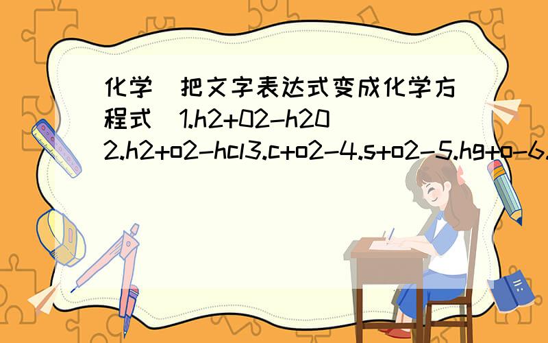 化学（把文字表达式变成化学方程式）1.h2+02-h202.h2+o2-hcl3.c+o2-4.s+o2-5.hg+o-6.p+o2-7.fe+o2-8.mg+o2-mgo