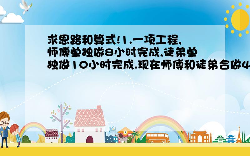 求思路和算式!1.一项工程,师傅单独做8小时完成,徒弟单独做10小时完成.现在师傅和徒弟合做4小时,各完成了这项工程的几分之几?2.苗苗用一根五分之四米长的细铁丝围成一个三角形,已知其中