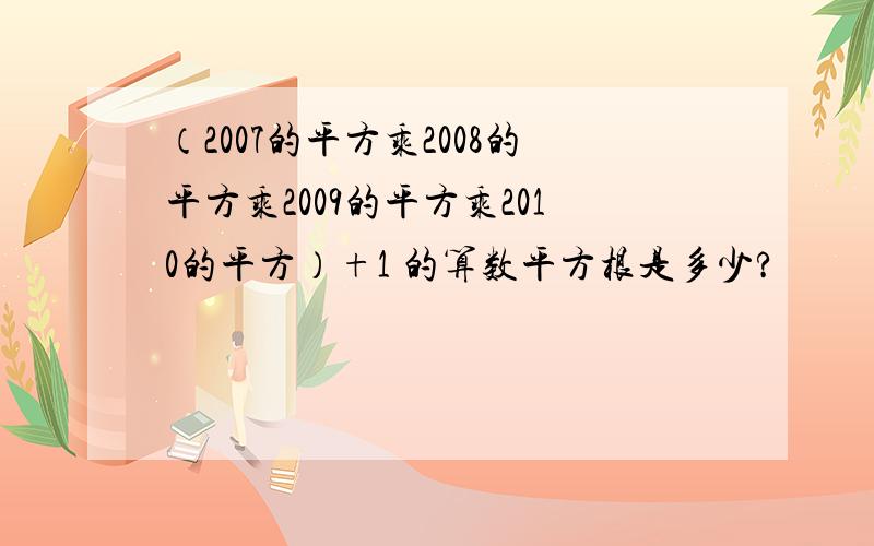 （2007的平方乘2008的平方乘2009的平方乘2010的平方）+1 的算数平方根是多少?