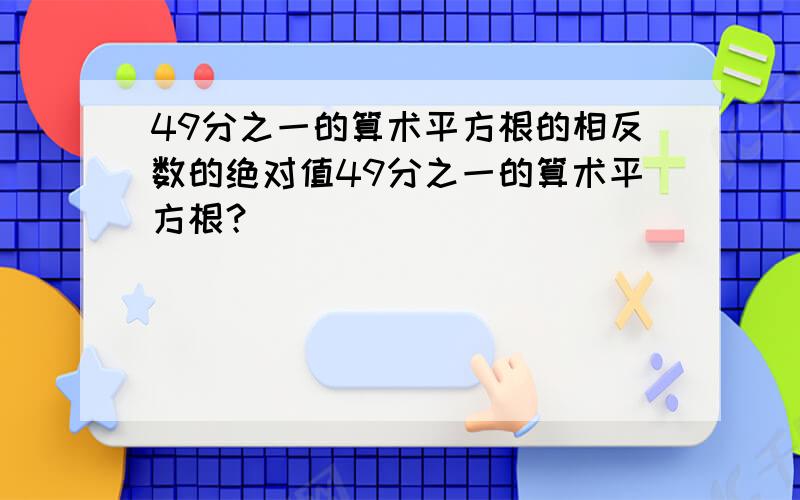 49分之一的算术平方根的相反数的绝对值49分之一的算术平方根？