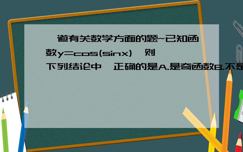 一道有关数学方面的题~已知函数y=cos(sinx),则下列结论中,正确的是A.是奇函数B.不是周期函数C.定义域为[-1,1]D.值域为[cos1,1]