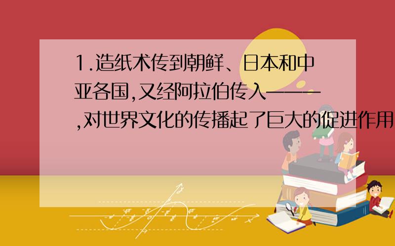 1.造纸术传到朝鲜、日本和中亚各国,又经阿拉伯传入———,对世界文化的传播起了巨大的促进作用.2.请列举东汉时期的科学技术方面有建树的人物及其成就.3.王充的《论衡》一书,批判了—