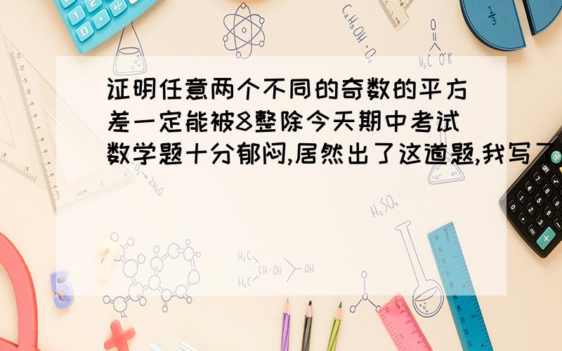 证明任意两个不同的奇数的平方差一定能被8整除今天期中考试数学题十分郁闷,居然出了这道题,我写了这个答案不知道对不对,让大家看看,如果不对的话,错在哪呢,以下是我写的算式(2n+1)^2-(2n