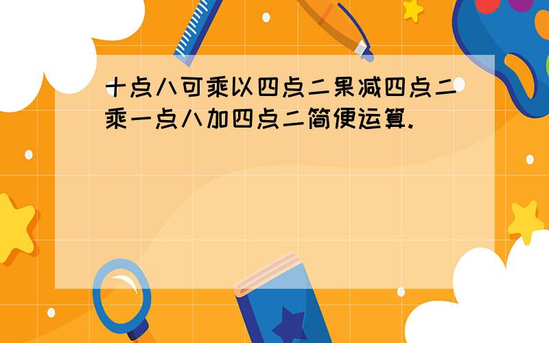 十点八可乘以四点二果减四点二乘一点八加四点二简便运算.