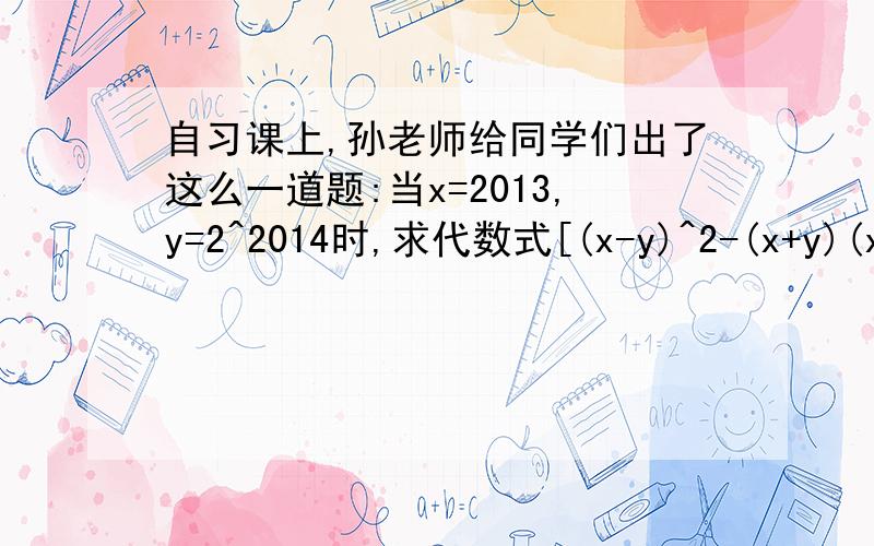 自习课上,孙老师给同学们出了这么一道题:当x=2013,y=2^2014时,求代数式[(x-y)^2-(x+y)(x-y)]÷(-2y)+y的值,看到题目后,丁丁说：“老师给出的条件y=2^2014是多余的”,东东说：“不给这个条件,就不能求