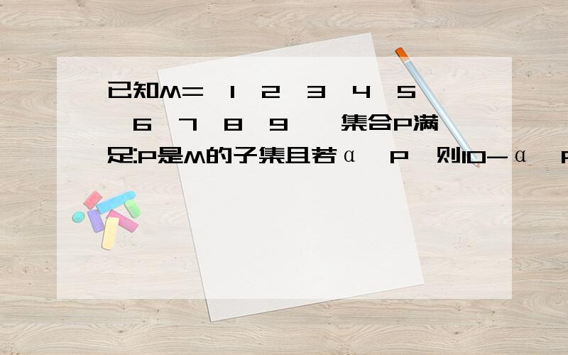 已知M={1,2,3,4,5,6,7,8,9},集合P满足:P是M的子集且若α∈P,则10-α∈P,则集合P有多少个 2.{（a,b）}和{（b,a）}是什么关系用什么符号表示