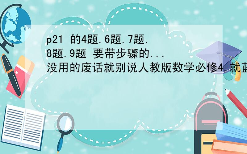 p21 的4题.6题.7题.8题.9题 要带步骤的...没用的废话就别说人教版数学必修4,就蓝色皮的,带个电脑..p21 的4题.6题.7题.8题.9题 要带步骤的...没用的废话就别说