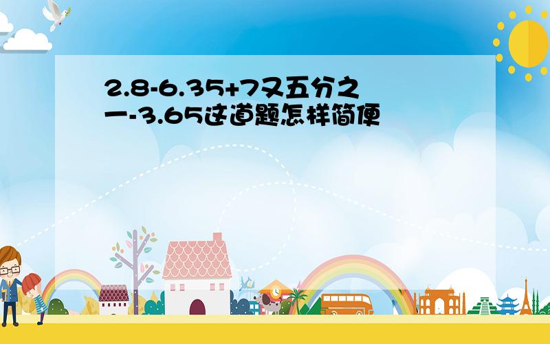 2.8-6.35+7又五分之一-3.65这道题怎样简便