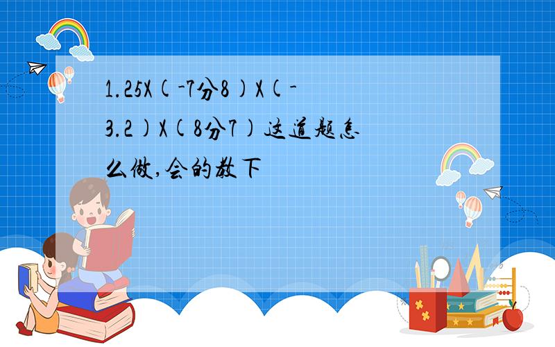 1.25X(-7分8)X(-3.2)X(8分7)这道题怎么做,会的教下