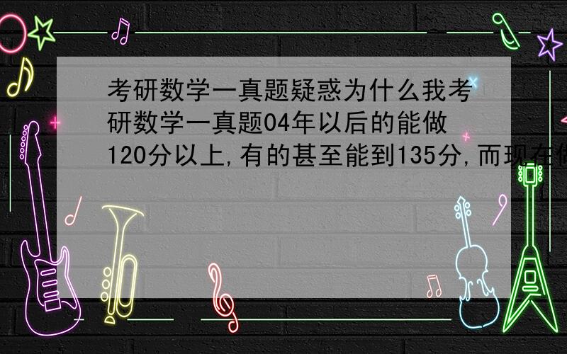 考研数学一真题疑惑为什么我考研数学一真题04年以后的能做120分以上,有的甚至能到135分,而现在做到04年以前的,感觉题型有不少变化,连100分都做不到?这是什么情况?看04年以前的难度值并没