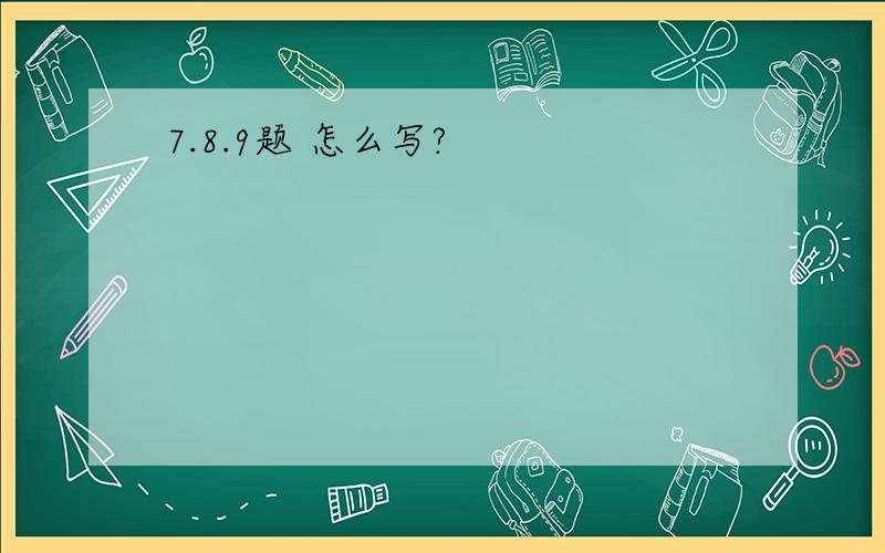 7.8.9题 怎么写?