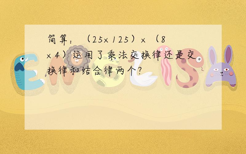 简算：（25×125）×（8×4）运用了乘法交换律还是交换律和结合律两个?