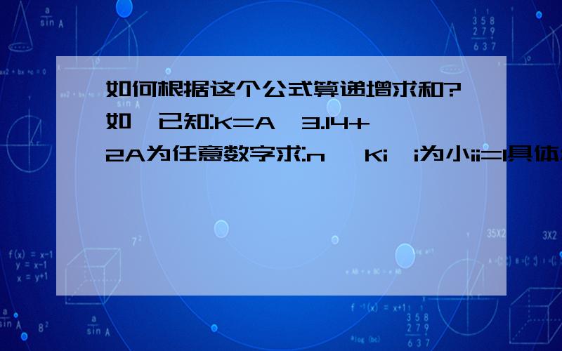 如何根据这个公式算递增求和?如,已知:K=A*3.14+2A为任意数字求:n∑ Ki,i为小ii=1具体怎么算?