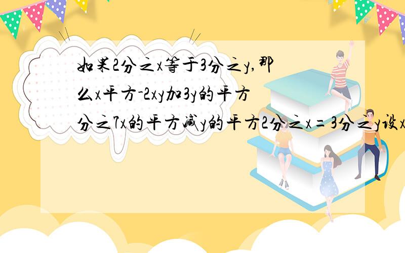 如果2分之x等于3分之y,那么x平方-2xy加3y的平方分之7x的平方减y的平方2分之x=3分之y设x=2k,y=3k则x的平方-2xy+3y的平方分之7x的平方-y的平方=(28k²-9k²)/(4k²-12k²+27k²)=19k²/19k²=1