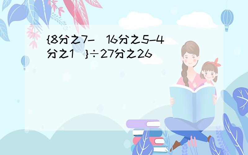 {8分之7-（16分之5-4分之1）}÷27分之26