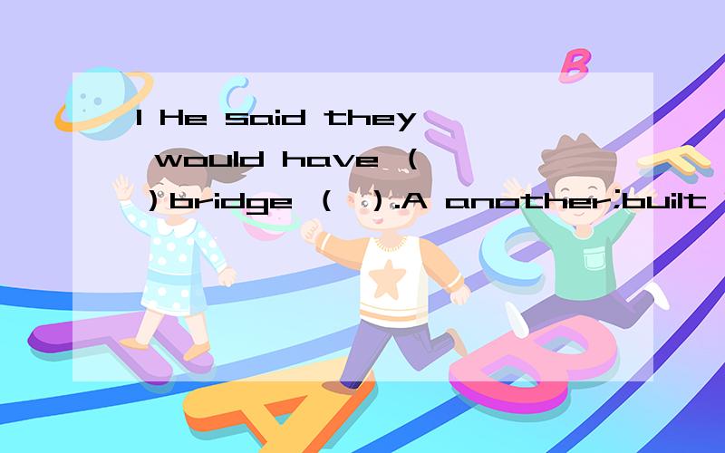 1 He said they would have （ ）bridge （ ）.A another;built B other;built C other ;building2 I don't think the film is worth( ）A to be seen B seeing C seeing it3 The doctor is busy ( )the little girl's leg.A operating B operating on C opearting