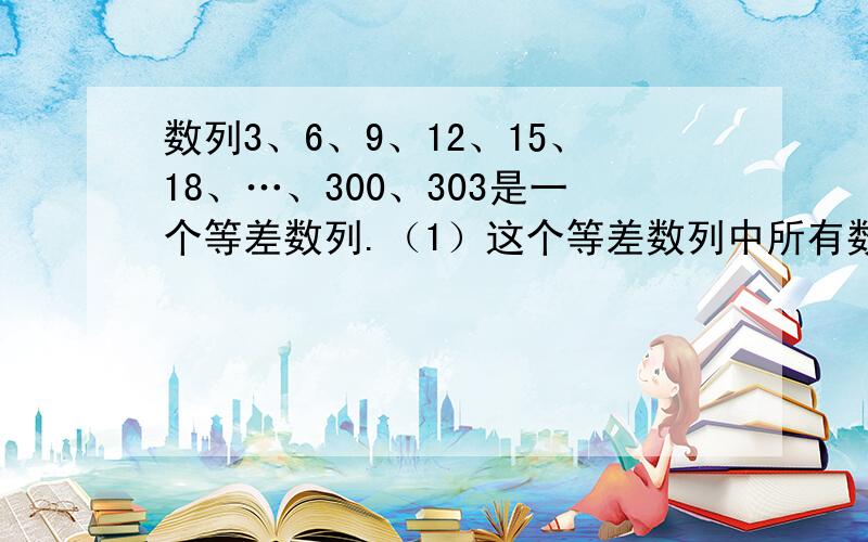 数列3、6、9、12、15、18、…、300、303是一个等差数列.（1）这个等差数列中所有数的和是多少?（2）这个等差数列中所有数连乘,所得的积的末尾有几个连续的“0”.