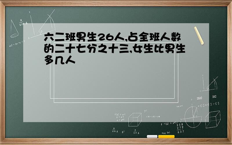 六二班男生26人,占全班人数的二十七分之十三,女生比男生多几人