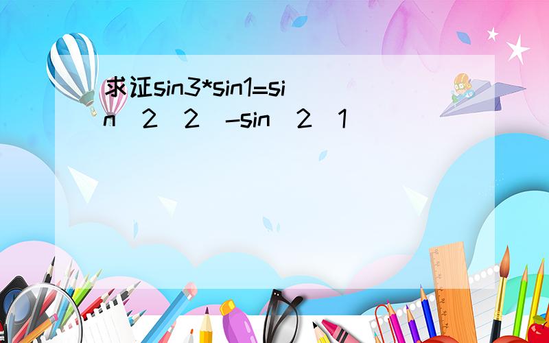 求证sin3*sin1=sin^2(2)-sin^2(1)