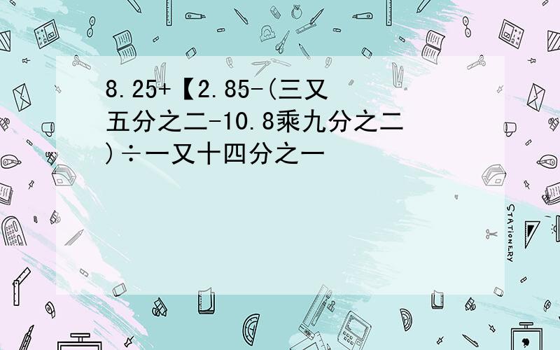 8.25+【2.85-(三又五分之二-10.8乘九分之二)÷一又十四分之一