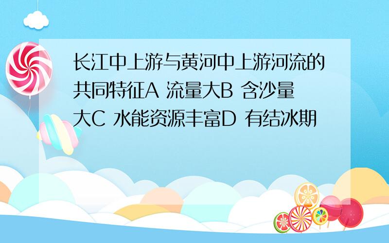 长江中上游与黄河中上游河流的共同特征A 流量大B 含沙量大C 水能资源丰富D 有结冰期