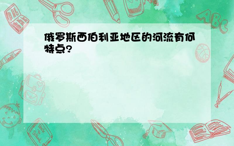 俄罗斯西伯利亚地区的河流有何特点?