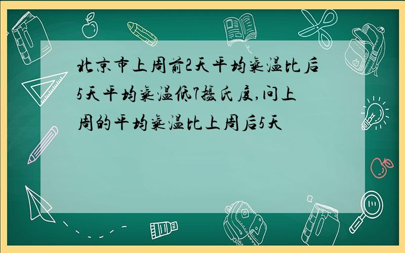 北京市上周前2天平均气温比后5天平均气温低7摄氏度,问上周的平均气温比上周后5天