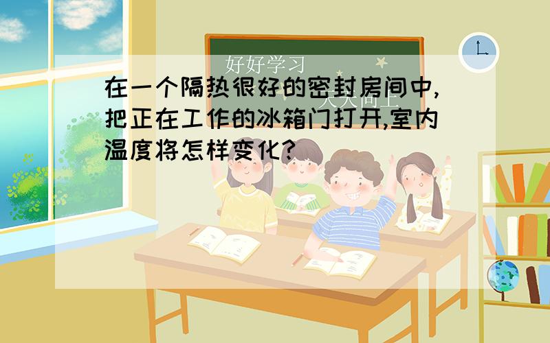 在一个隔热很好的密封房间中,把正在工作的冰箱门打开,室内温度将怎样变化?