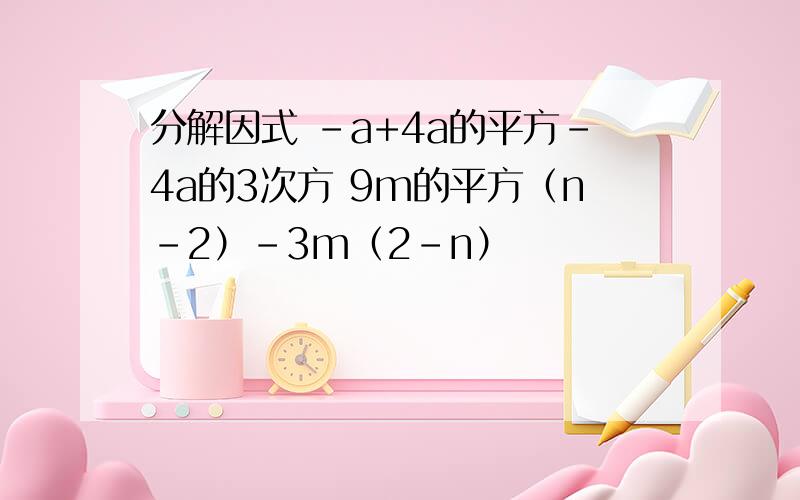 分解因式 -a+4a的平方-4a的3次方 9m的平方（n-2）-3m（2-n）