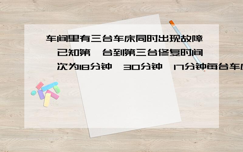 车间里有三台车床同时出现故障,已知第一台到第三台修复时间一次为18分钟,30分钟,17分钟每台车床停产一分钟造成经济损失5元,现在只有一名修理工,怎样安排才能使得经济损失最少?最少损失