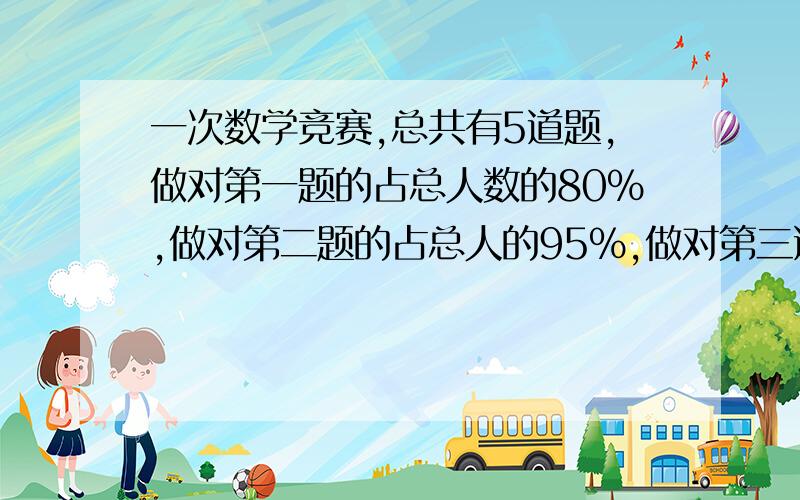 一次数学竞赛,总共有5道题,做对第一题的占总人数的80%,做对第二题的占总人的95%,做对第三道的占总人的85%,做对第四题的占总人的79%,做对第五题占总人的74%.如果做对三道题以上（包括三道