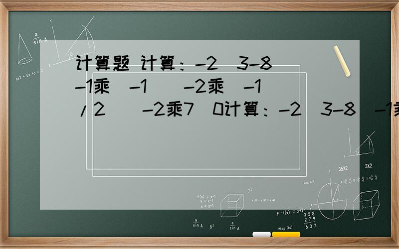 计算题 计算：-2^3-8^-1乘（-1）^-2乘（-1/2）^-2乘7^0计算：-2^3-8^-1乘（-1）^-2乘（-1/2）^-2乘7^0