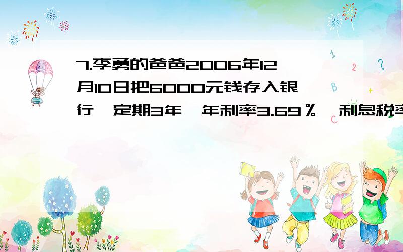 7.李勇的爸爸2006年12月l0日把6000元钱存入银行,定期3年,年利率3.69％,利息税率为20％.(1)到期后,李勇的爸爸能得到税后利息多少元?