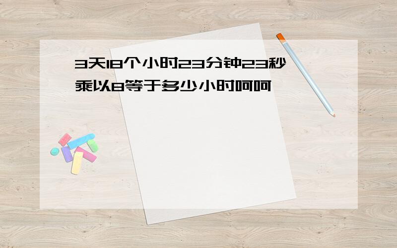 3天18个小时23分钟23秒乘以8等于多少小时呵呵````