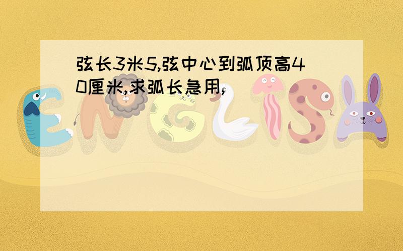 弦长3米5,弦中心到弧顶高40厘米,求弧长急用,