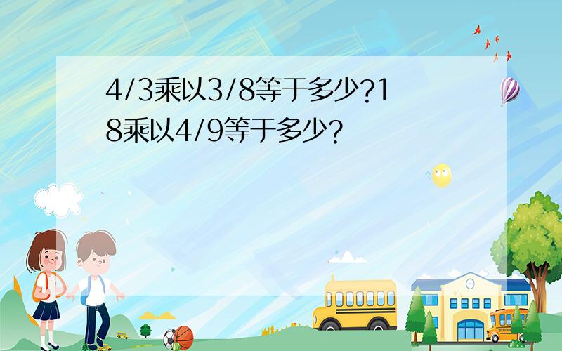 4/3乘以3/8等于多少?18乘以4/9等于多少?