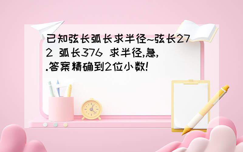 已知弦长弧长求半径~弦长272 弧长376 求半径,急,.答案精确到2位小数!