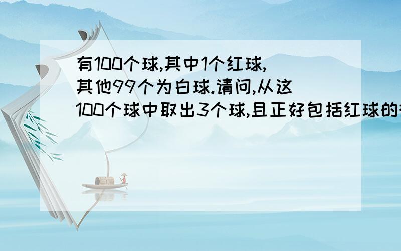 有100个球,其中1个红球,其他99个为白球.请问,从这100个球中取出3个球,且正好包括红球的概率?请列出计算过程和分析步骤