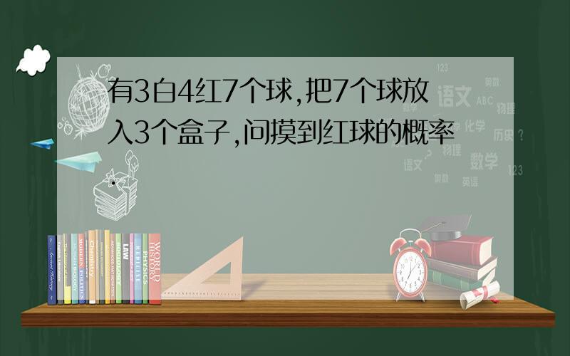 有3白4红7个球,把7个球放入3个盒子,问摸到红球的概率.