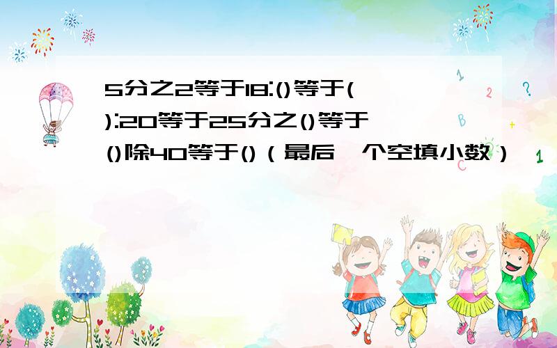 5分之2等于18:()等于():20等于25分之()等于()除40等于()（最后一个空填小数）