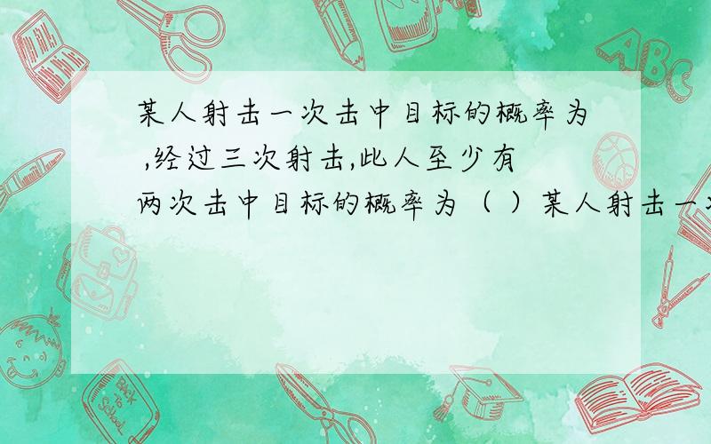 某人射击一次击中目标的概率为 ,经过三次射击,此人至少有两次击中目标的概率为（ ）某人射击一次击中目标的概率为0.6 ,经过三次射击,此人至少有两次击中目标的概率为（ ）（A）81/125 （