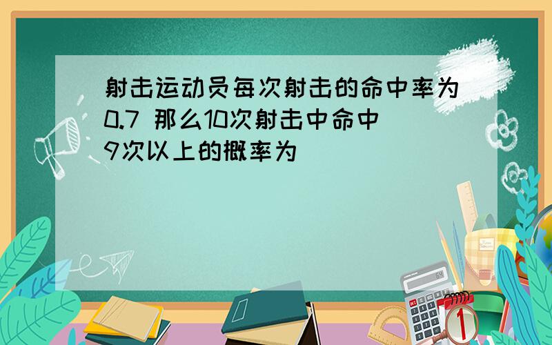 射击运动员每次射击的命中率为0.7 那么10次射击中命中9次以上的概率为