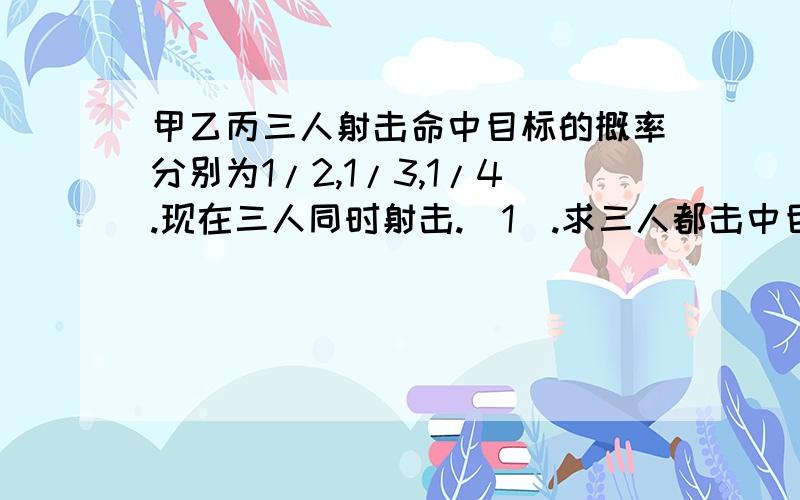 甲乙丙三人射击命中目标的概率分别为1/2,1/3,1/4.现在三人同时射击.（1）.求三人都击中目标的概率.（2）.求目标被击中的概率.