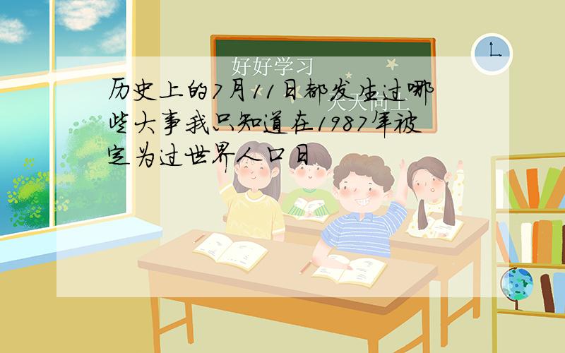 历史上的7月11日都发生过哪些大事我只知道在1987年被定为过世界人口日