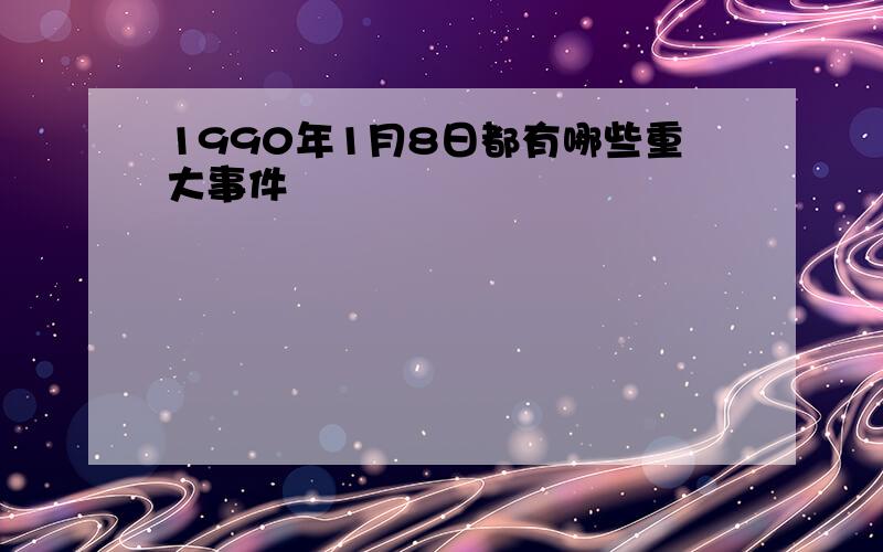 1990年1月8日都有哪些重大事件