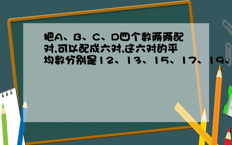 把A、B、C、D四个数两两配对,可以配成六对,这六对的平均数分别是12、13、15、17、19、20.原来这四个数的平均数是多少?）