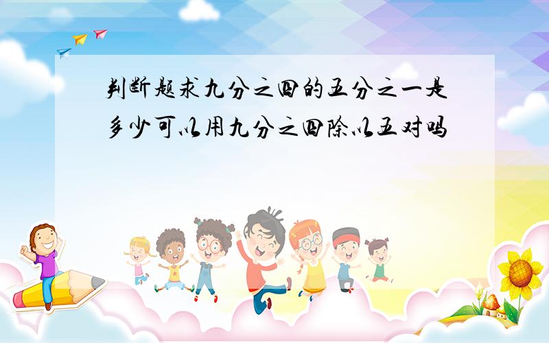 判断题求九分之四的五分之一是多少可以用九分之四除以五对吗